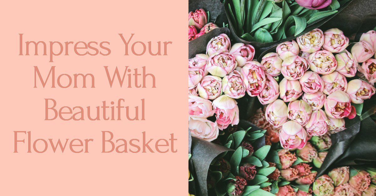 Impress Your Mom With Beautiful Flower Basket
